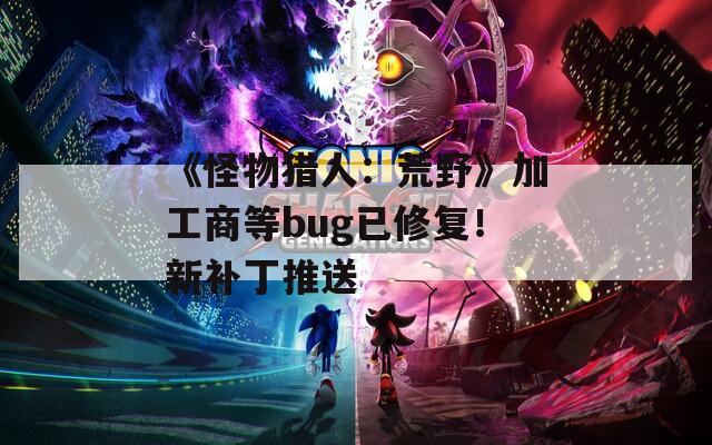 《怪物猎人：荒野》加工商等bug已修复！新补丁推送