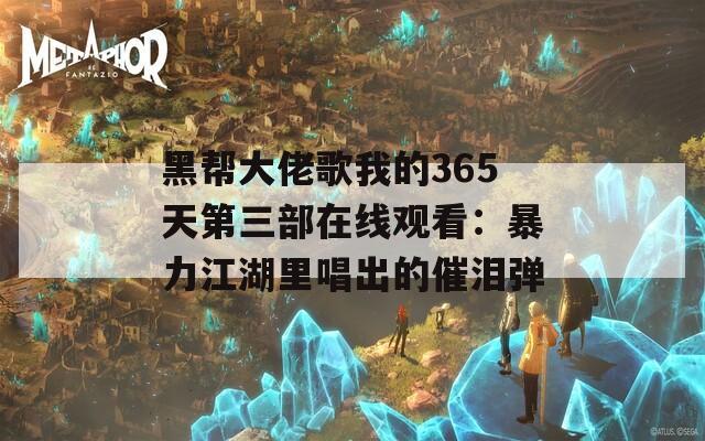 黑帮大佬歌我的365天第三部在线观看：暴力江湖里唱出的催泪弹