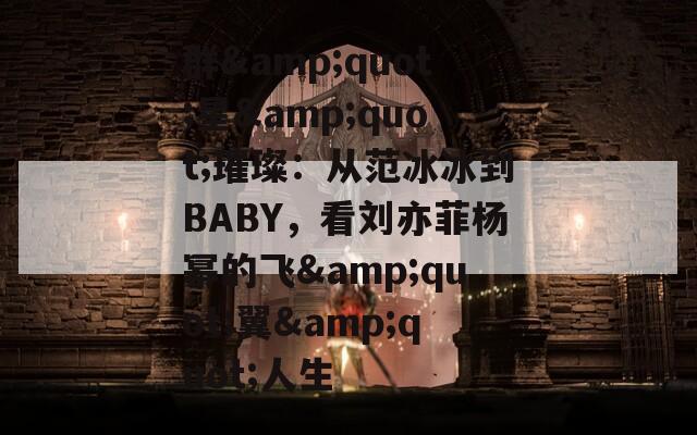 群&quot;星&quot;璀璨：从范冰冰到BABY，看刘亦菲杨幂的飞&quot;翼&quot;人生