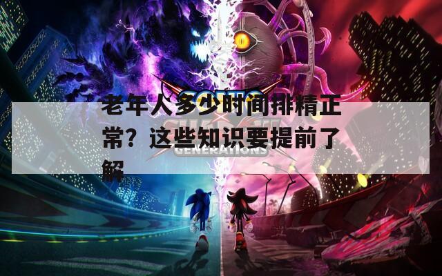 老年人多少时间排精正常？这些知识要提前了解