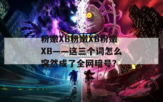 粉嫩XB粉嫩XB粉嫩XB——这三个词怎么突然成了全网暗号？