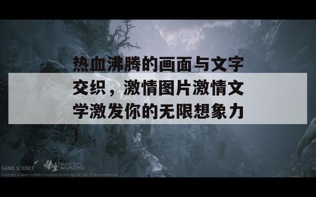 热血沸腾的画面与文字交织，激情图片激情文学激发你的无限想象力！