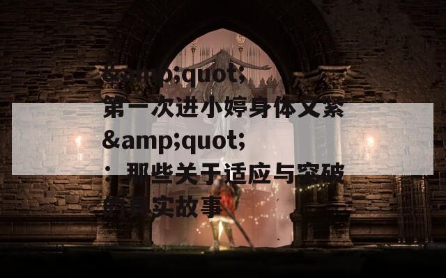 &quot;第一次进小婷身体又紧&quot;：那些关于适应与突破的真实故事