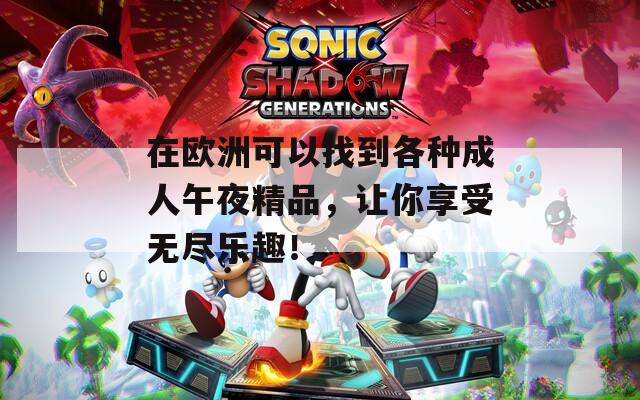 在欧洲可以找到各种成人午夜精品，让你享受无尽乐趣！