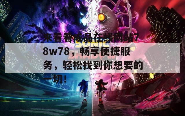 来看看成品在线网站78w78，畅享便捷服务，轻松找到你想要的一切！