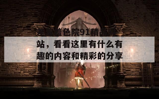 差羞羞色院91精品网站，看看这里有什么有趣的内容和精彩的分享！