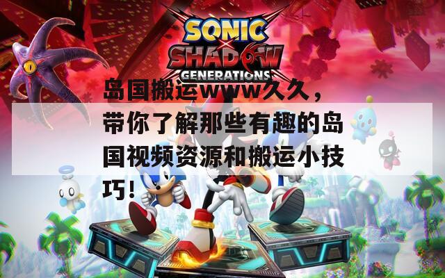 岛国搬运www久久，带你了解那些有趣的岛国视频资源和搬运小技巧！
