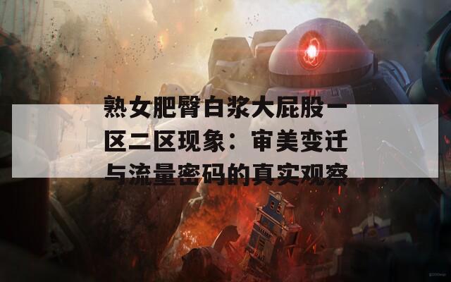 熟女肥臀白浆大屁股一区二区现象：审美变迁与流量密码的真实观察