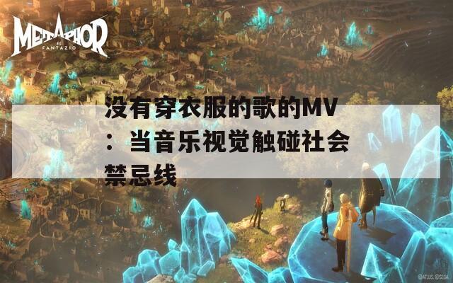 没有穿衣服的歌的MV：当音乐视觉触碰社会禁忌线