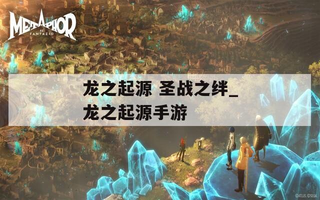 龙之起源 圣战之绊_龙之起源手游
