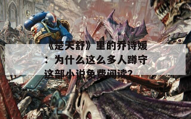 《楚天舒》里的乔诗媛：为什么这么多人蹲守这部小说免费阅读？