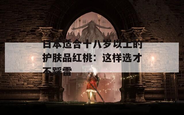 日本适合十八岁以上的护肤品红桃：这样选才不踩雷
