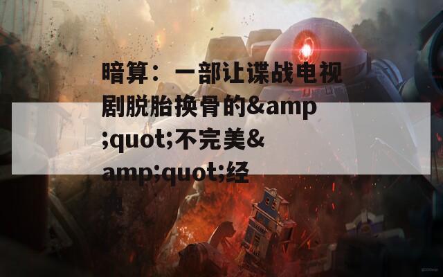 暗算：一部让谍战电视剧脱胎换骨的&quot;不完美&quot;经典