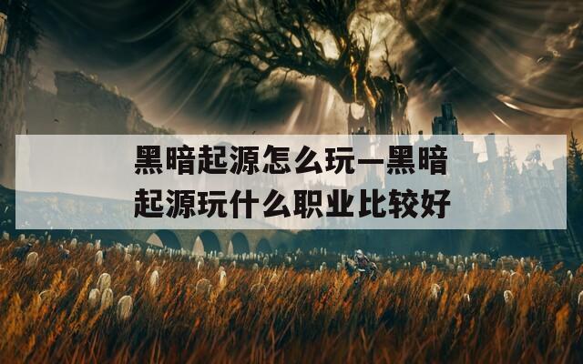 黑暗起源怎么玩—黑暗起源玩什么职业比较好