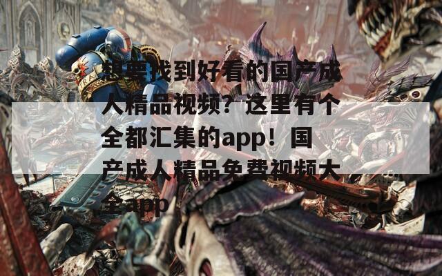 想要找到好看的国产成人精品视频？这里有个全都汇集的app！国产成人精品免费视频大全app