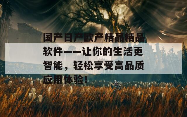 国产日产欧产精品精品软件——让你的生活更智能，轻松享受高品质应用体验！