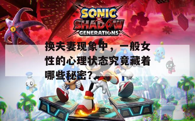 换夫妻现象中，一般女性的心理状态究竟藏着哪些秘密？