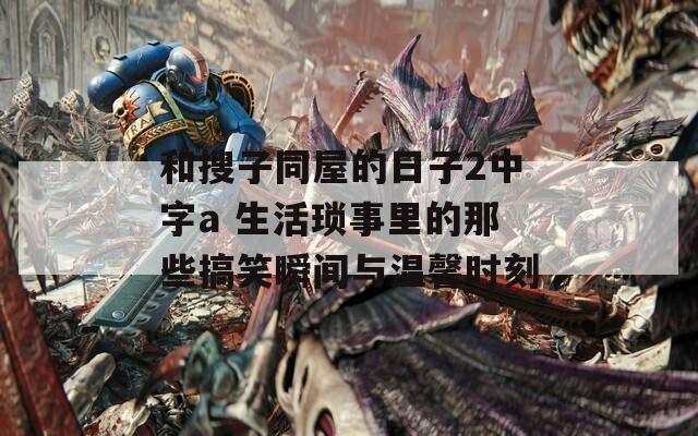 和搜子同屋的日子2中字a 生活琐事里的那些搞笑瞬间与温馨时刻