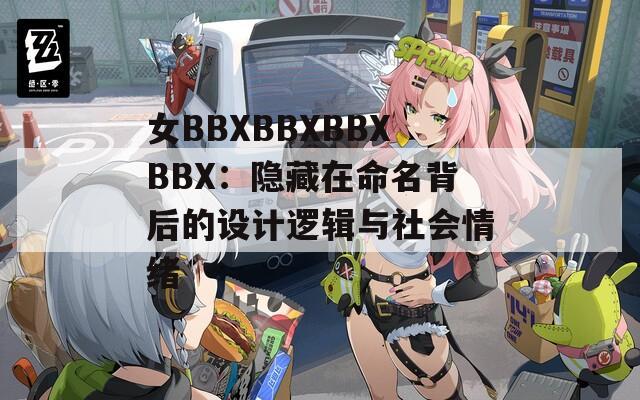 女BBXBBXBBXBBX：隐藏在命名背后的设计逻辑与社会情绪