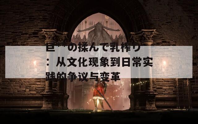 巨**の揉んで乳榨り：从文化现象到日常实践的争议与变革
