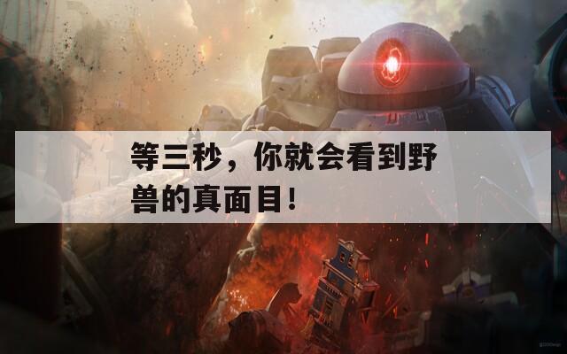 等三秒，你就会看到野兽的真面目！