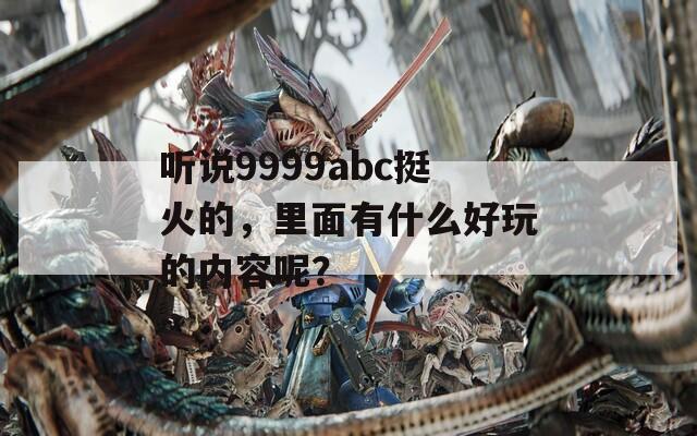 听说9999abc挺火的，里面有什么好玩的内容呢？