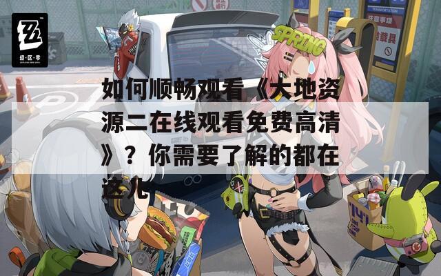 如何顺畅观看《大地资源二在线观看免费高清》？你需要了解的都在这儿