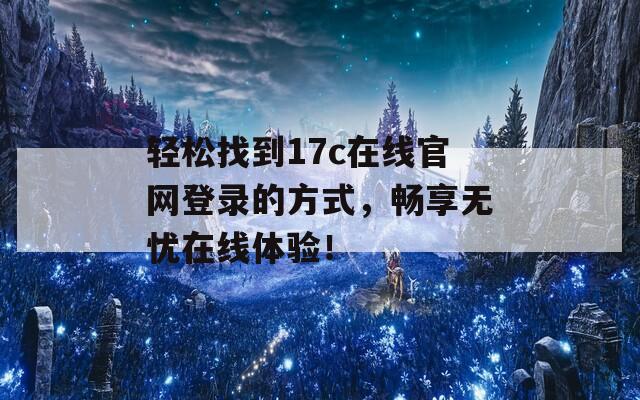 轻松找到17c在线官网登录的方式，畅享无忧在线体验！