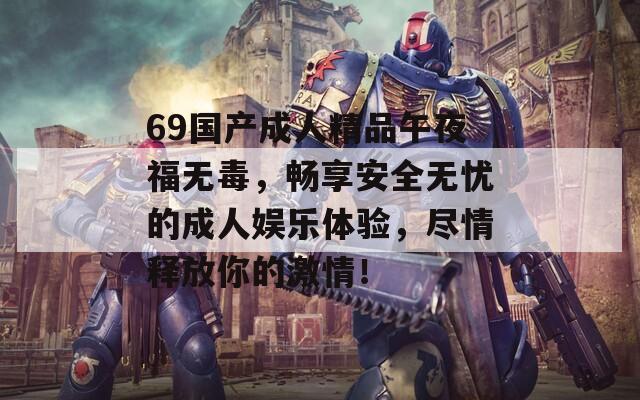 69国产成人精品午夜福无毒，畅享安全无忧的成人娱乐体验，尽情释放你的激情！