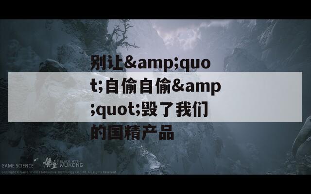 别让&quot;自偷自偷&quot;毁了我们的国精产品