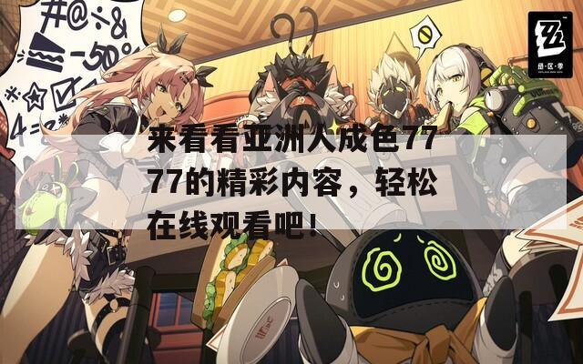来看看亚洲人成色7777的精彩内容，轻松在线观看吧！