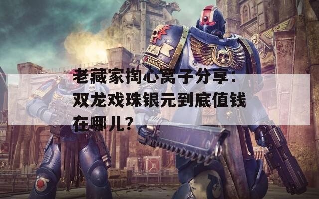 老藏家掏心窝子分享：双龙戏珠银元到底值钱在哪儿？