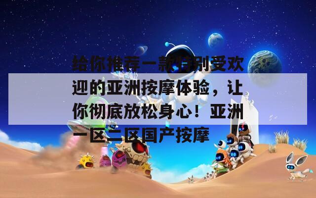 给你推荐一款特别受欢迎的亚洲按摩体验，让你彻底放松身心！亚洲一区二区国产按摩