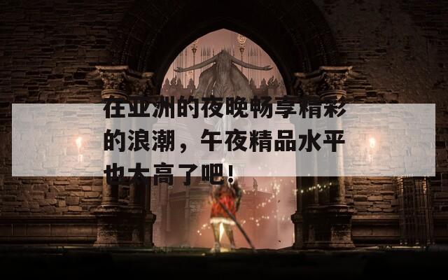 在亚洲的夜晚畅享精彩的浪潮，午夜精品水平也太高了吧！