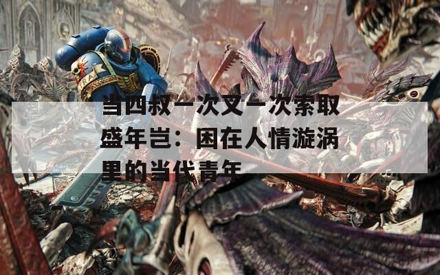当四叔一次又一次索取盛年岂：困在人情漩涡里的当代青年