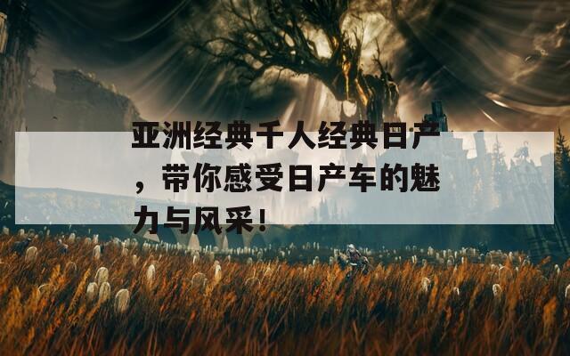 亚洲经典千人经典日产，带你感受日产车的魅力与风采！