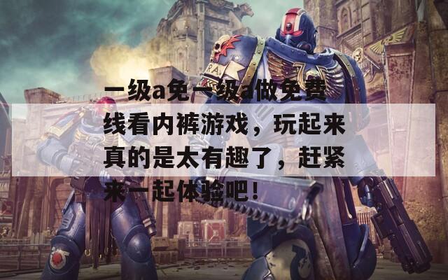 一级a免一级a做免费线看内裤游戏，玩起来真的是太有趣了，赶紧来一起体验吧！