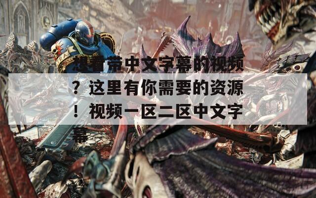 想看带中文字幕的视频？这里有你需要的资源！视频一区二区中文字幕