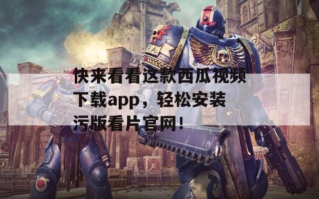 快来看看这款西瓜视频下载app，轻松安装污版看片官网！