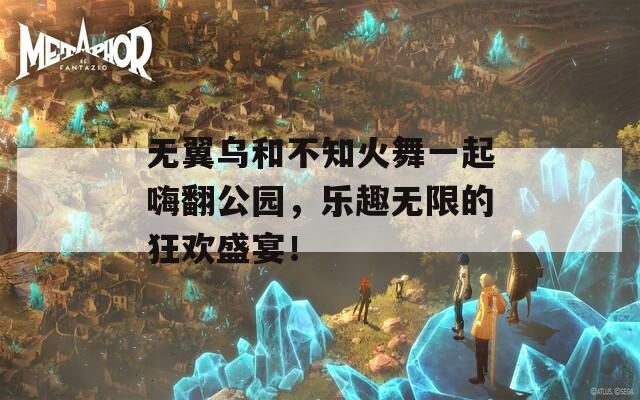 无翼乌和不知火舞一起嗨翻公园，乐趣无限的狂欢盛宴！