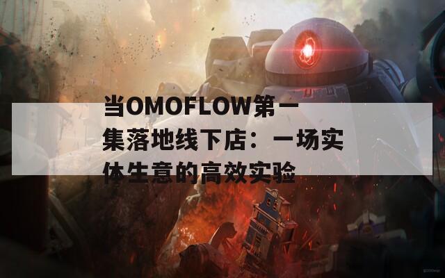 当OMOFLOW第一集落地线下店：一场实体生意的高效实验