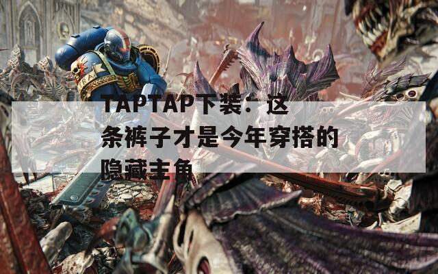 TAPTAP下装：这条裤子才是今年穿搭的隐藏主角
