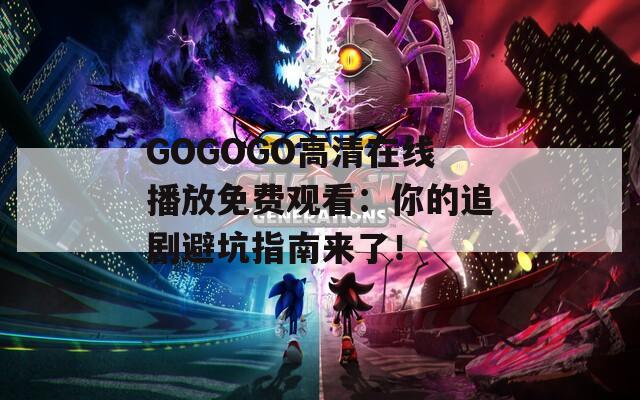 GOGOGO高清在线播放免费观看：你的追剧避坑指南来了！