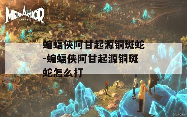 蝙蝠侠阿甘起源铜斑蛇-蝙蝠侠阿甘起源铜斑蛇怎么打