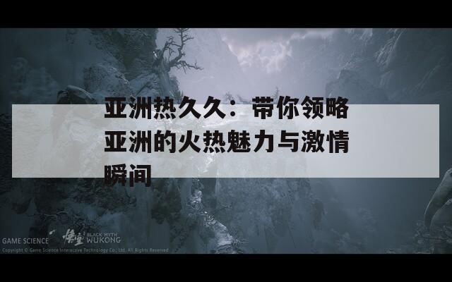 亚洲热久久：带你领略亚洲的火热魅力与激情瞬间