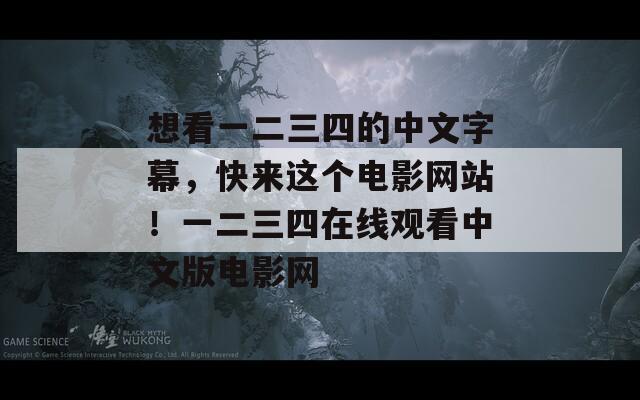 想看一二三四的中文字幕，快来这个电影网站！一二三四在线观看中文版电影网