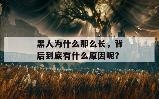 黑人为什么那么长，背后到底有什么原因呢？