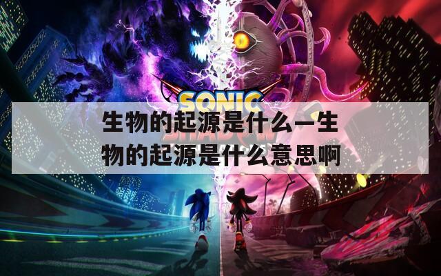 生物的起源是什么—生物的起源是什么意思啊