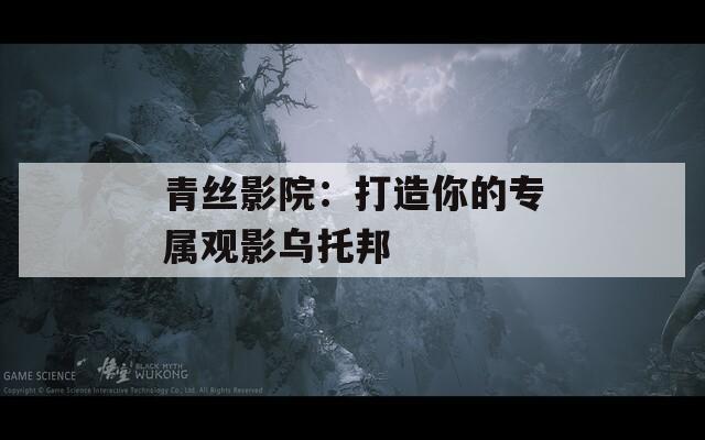 青丝影院：打造你的专属观影乌托邦
