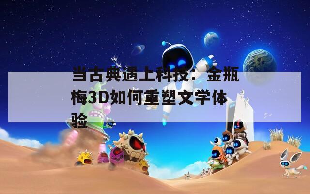 当古典遇上科技：金瓶梅3D如何重塑文学体验